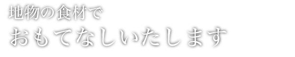 地物の食材でおもてなしいたします